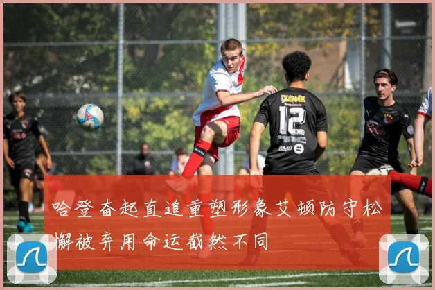 哈登奋起直追重塑形象艾顿防守松懈被弃用命运截然不同