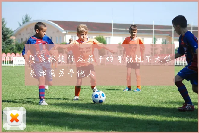 阿莫林接任本菲卡的可能性不大俱乐部或另寻他人
